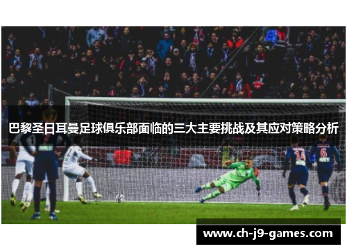 巴黎圣日耳曼足球俱乐部面临的三大主要挑战及其应对策略分析