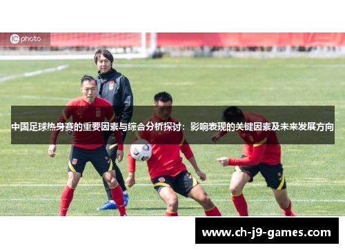中国足球热身赛的重要因素与综合分析探讨：影响表现的关键因素及未来发展方向