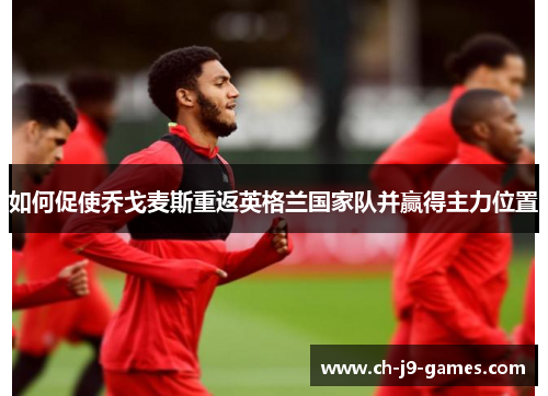 如何促使乔戈麦斯重返英格兰国家队并赢得主力位置 如何促使乔戈麦斯重返英格兰国家队并赢得主力位置