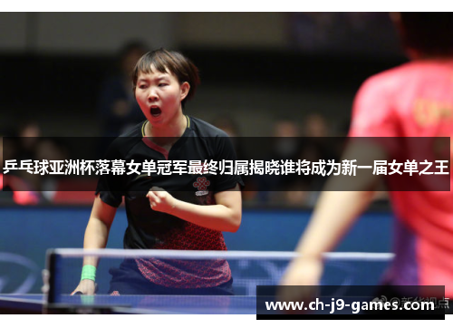 乒乓球亚洲杯落幕女单冠军最终归属揭晓谁将成为新一届女单之王 乒乓球亚洲杯落幕女单冠军最终归属揭晓谁将成为新一届女单之王