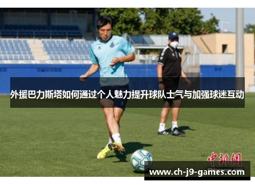 外援巴力斯塔如何通过个人魅力提升球队士气与加强球迷互动