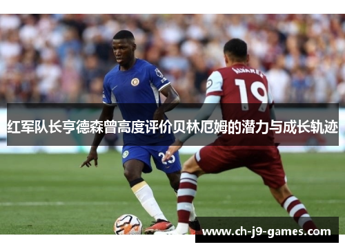 红军队长亨德森曾高度评价贝林厄姆的潜力与成长轨迹