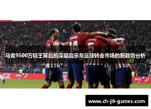 马竞9500万标王背后的深层启示与足球转会市场的新趋势分析