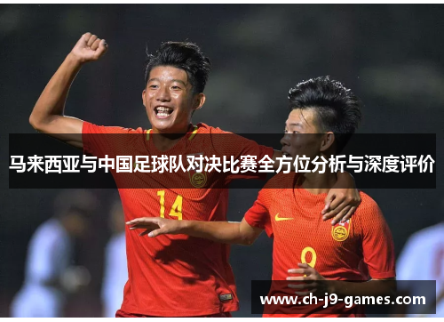 马来西亚与中国足球队对决比赛全方位分析与深度评价