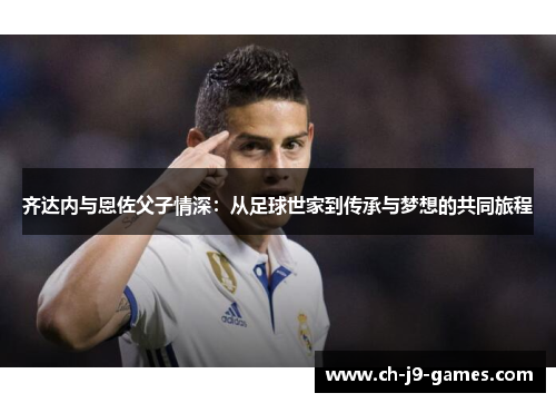 齐达内与恩佐父子情深：从足球世家到传承与梦想的共同旅程