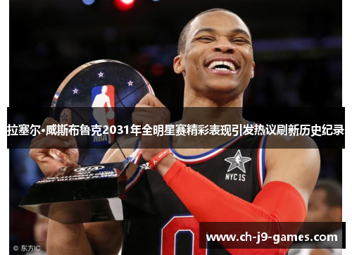 拉塞尔·威斯布鲁克2031年全明星赛精彩表现引发热议刷新历史纪录