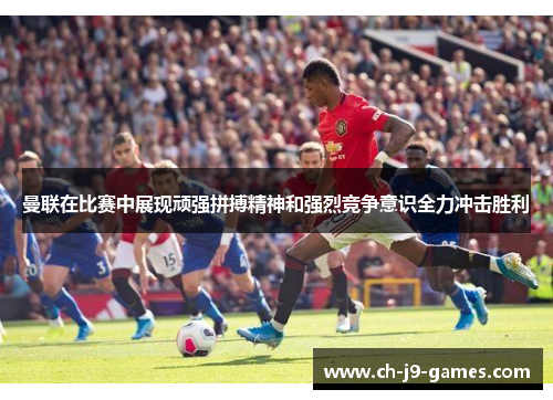 曼联在比赛中展现顽强拼搏精神和强烈竞争意识全力冲击胜利