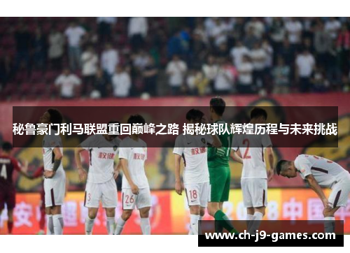 秘鲁豪门利马联盟重回巅峰之路 揭秘球队辉煌历程与未来挑战 秘鲁豪门利马联盟重回巅峰之路 揭秘球队辉煌历程与未来挑战