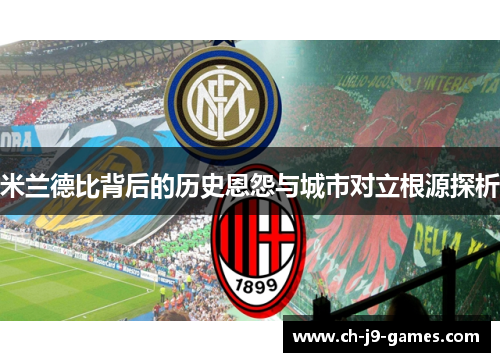 米兰德比背后的历史恩怨与城市对立根源探析 米兰德比背后的历史恩怨与城市对立根源探析