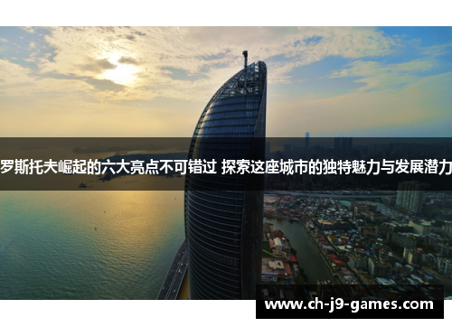 罗斯托夫崛起的六大亮点不可错过 探索这座城市的独特魅力与发展潜力