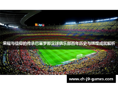 荣耀与信仰的传承巴塞罗那足球俱乐部百年历史与辉煌成就解析