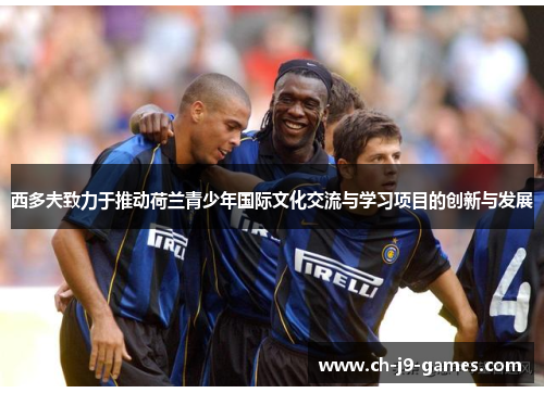西多夫致力于推动荷兰青少年国际文化交流与学习项目的创新与发展 西多夫致力于推动荷兰青少年国际文化交流与学习项目的创新与发展