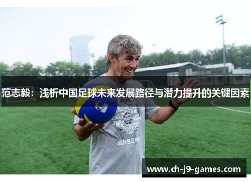 范志毅:浅析中国足球未来发展路径与潜力提升的关键因素 范志毅:浅析中国足球未来发展路径与潜力提升的关键因素