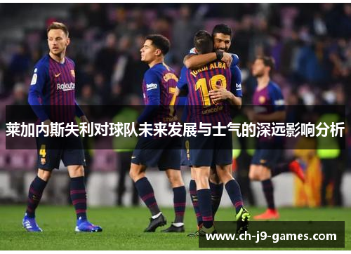 莱加内斯失利对球队未来发展与士气的深远影响分析 莱加内斯失利对球队未来发展与士气的深远影响分析