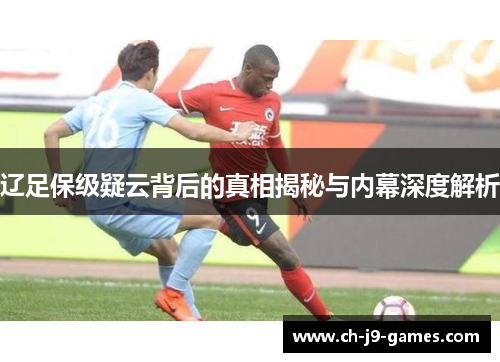 辽足保级疑云背后的真相揭秘与内幕深度解析 辽足保级疑云背后的真相揭秘与内幕深度解析