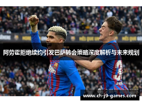 阿劳霍拒绝续约引发巴萨转会策略深度解析与未来规划