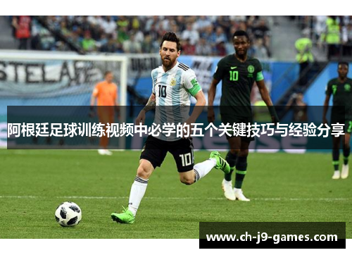 阿根廷足球训练视频中必学的五个关键技巧与经验分享