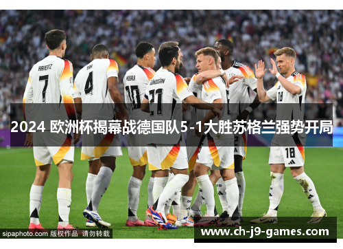 2024 欧洲杯揭幕战德国队5-1大胜苏格兰强势开局