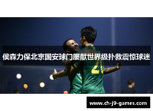 侯森力保北京国安球门屡献世界级扑救震惊球迷