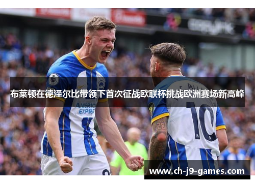 布莱顿在德泽尔比带领下首次征战欧联杯挑战欧洲赛场新高峰 布莱顿在德泽尔比带领下首次征战欧联杯挑战欧洲赛场新高峰