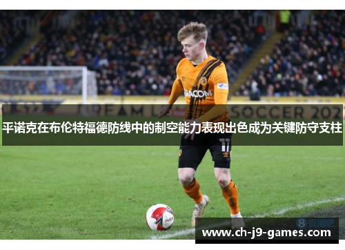 平诺克在布伦特福德防线中的制空能力表现出色成为关键防守支柱 平诺克在布伦特福德防线中的制空能力表现出色成为关键防守支柱