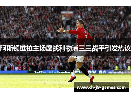 阿斯顿维拉主场鏖战利物浦三三战平引发热议