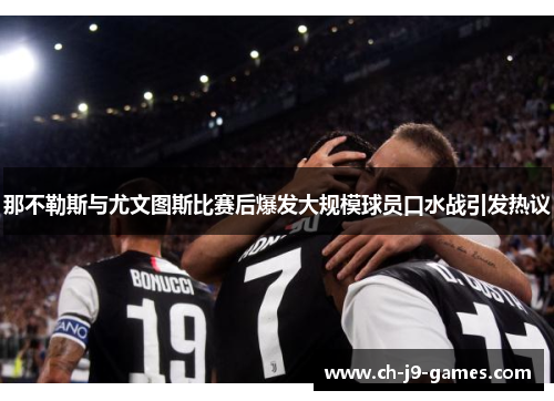 那不勒斯与尤文图斯比赛后爆发大规模球员口水战引发热议 那不勒斯与尤文图斯比赛后爆发大规模球员口水战引发热议
