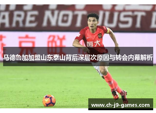 马德鲁加加盟山东泰山背后深层次原因与转会内幕解析 马德鲁加加盟山东泰山背后深层次原因与转会内幕解析