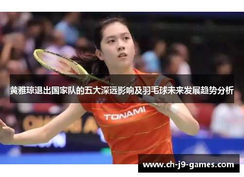 黄雅琼退出国家队的五大深远影响及羽毛球未来发展趋势分析 黄雅琼退出国家队的五大深远影响及羽毛球未来发展趋势分析
