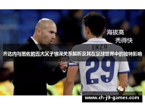 齐达内与恩佐的五大父子情深关系解析及其在足球世界中的独特影响 齐达内与恩佐的五大父子情深关系解析及其在足球世界中的独特影响