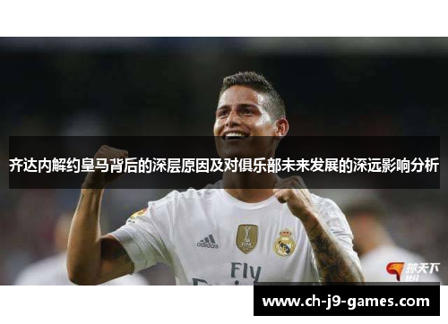 齐达内解约皇马背后的深层原因及对俱乐部未来发展的深远影响分析 齐达内解约皇马背后的深层原因及对俱乐部未来发展的深远影响分析